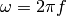 \omega = 2 \pi f