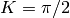 K = \pi/2